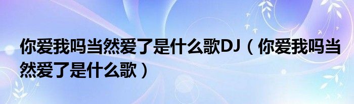 你愛我嗎當(dāng)然愛了是什么歌DJ（你愛我嗎當(dāng)然愛了是什么歌）