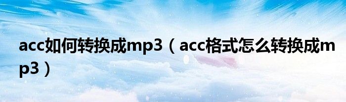 acc如何轉(zhuǎn)換成mp3（acc格式怎么轉(zhuǎn)換成mp3）
