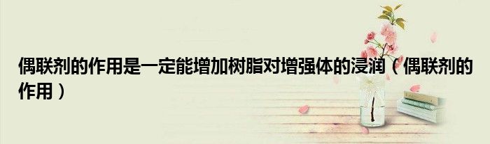 偶聯(lián)劑的作用是一定能增加樹脂對增強體的浸潤（偶聯(lián)劑的作用）