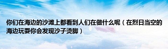 你們?cè)诤＿叺纳碁┥隙伎吹饺藗冊(cè)谧鍪裁茨兀ㄔ诹胰债?dāng)空的海邊玩耍你會(huì)發(fā)現(xiàn)沙子燙腳）