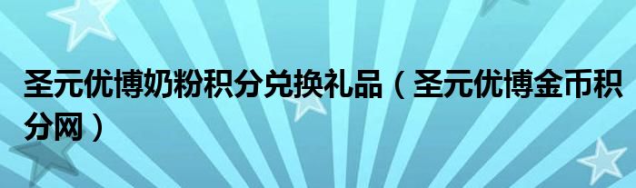 圣元優(yōu)博奶粉積分兌換禮品（圣元優(yōu)博金幣積分網(wǎng)）