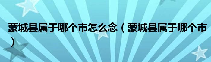 蒙城縣屬于哪個(gè)市怎么念（蒙城縣屬于哪個(gè)市）