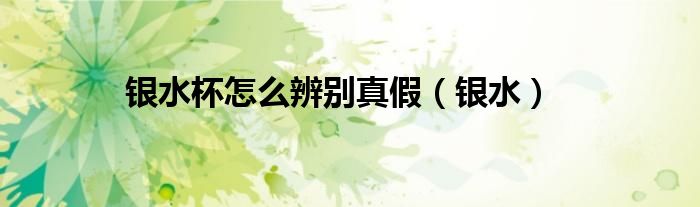 銀水杯怎么辨別真假（銀水）