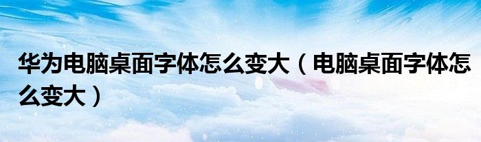 華為電腦桌面字體怎么變大（電腦桌面字體怎么變大）