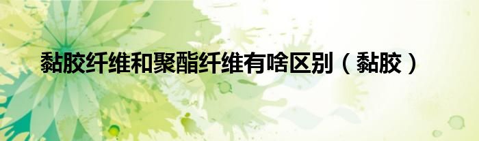 黏膠纖維和聚酯纖維有啥區(qū)別（黏膠）