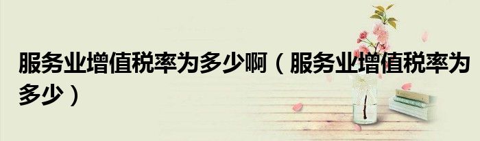 服務(wù)業(yè)增值稅率為多少?。ǚ?wù)業(yè)增值稅率為多少）