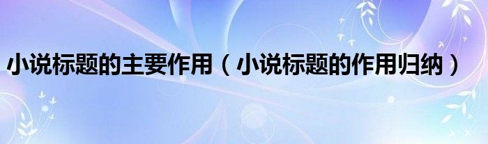 小說標(biāo)題的主要作用（小說標(biāo)題的作用歸納）