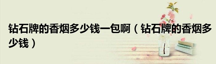 鉆石牌的香煙多少錢一包啊（鉆石牌的香煙多少錢）
