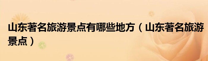 山東著名旅游景點(diǎn)有哪些地方（山東著名旅游景點(diǎn)）