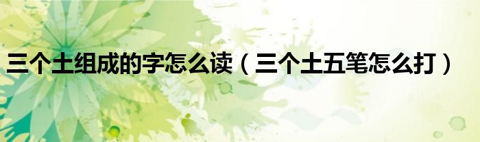 三個(gè)土組成的字怎么讀（三個(gè)土五筆怎么打）