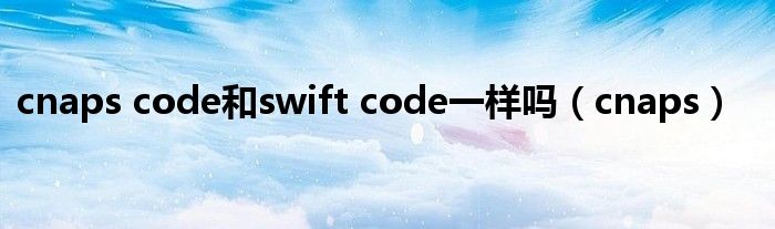 cnaps code和swift code一樣嗎（cnaps）