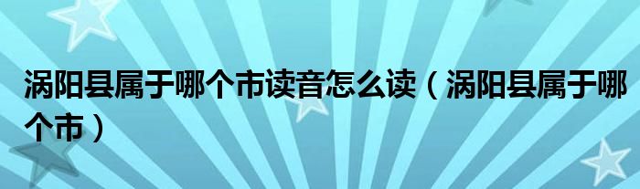渦陽縣屬于哪個(gè)市讀音怎么讀（渦陽縣屬于哪個(gè)市）