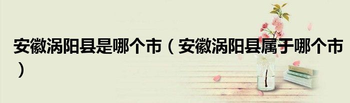 安徽渦陽縣是哪個(gè)市（安徽渦陽縣屬于哪個(gè)市）