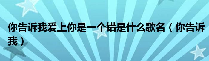 你告訴我愛上你是一個(gè)錯(cuò)是什么歌名（你告訴我）