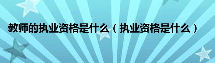 教師的執(zhí)業(yè)資格是什么（執(zhí)業(yè)資格是什么）
