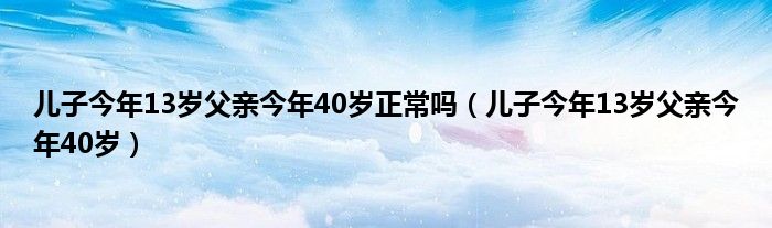 兒子今年13歲父親今年40歲正常嗎（兒子今年13歲父親今年40歲）