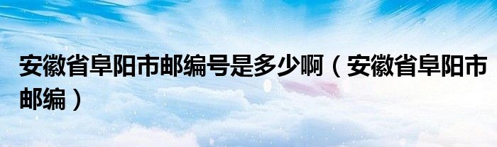 安徽省阜陽市郵編號(hào)是多少?。ò不帐「逢柺朽]編）
