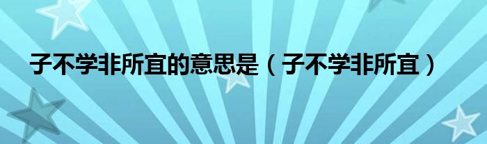 子不學(xué)非所宜的意思是（子不學(xué)非所宜）
