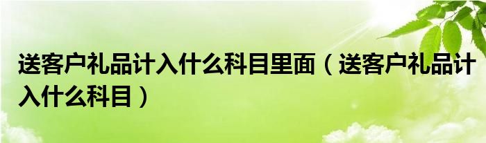 送客戶禮品計(jì)入什么科目里面（送客戶禮品計(jì)入什么科目）