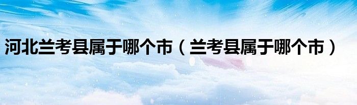 河北蘭考縣屬于哪個(gè)市（蘭考縣屬于哪個(gè)市）