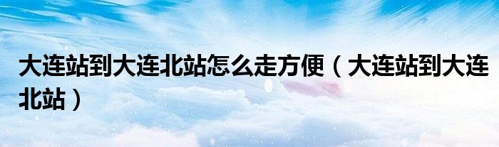 大連站到大連北站怎么走方便（大連站到大連北站）
