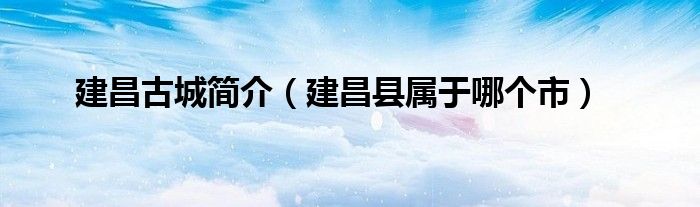 建昌古城簡(jiǎn)介（建昌縣屬于哪個(gè)市）