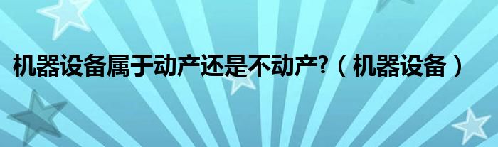 機(jī)器設(shè)備屬于動(dòng)產(chǎn)還是不動(dòng)產(chǎn)?（機(jī)器設(shè)備）