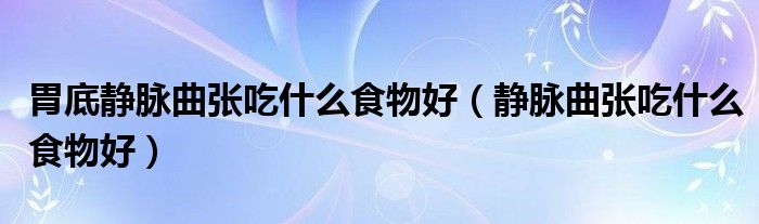 胃底靜脈曲張吃什么食物好（靜脈曲張吃什么食物好）