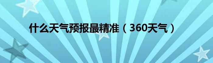 什么天氣預(yù)報最精準（360天氣）