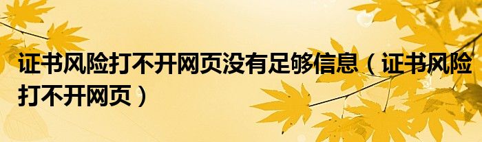 證書風(fēng)險打不開網(wǎng)頁沒有足夠信息（證書風(fēng)險打不開網(wǎng)頁）