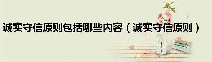 誠實(shí)守信原則包括哪些內(nèi)容（誠實(shí)守信原則）