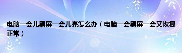 電腦一會(huì)兒黑屏一會(huì)兒亮怎么辦（電腦一會(huì)黑屏一會(huì)又恢復(fù)正常）