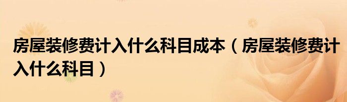 房屋裝修費(fèi)計(jì)入什么科目成本（房屋裝修費(fèi)計(jì)入什么科目）