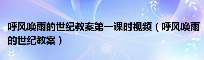 呼風(fēng)喚雨的世紀(jì)教案第一課時視頻（呼風(fēng)喚雨的世紀(jì)教案）