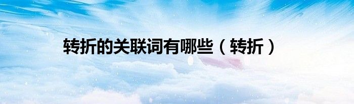 轉(zhuǎn)折的關(guān)聯(lián)詞有哪些（轉(zhuǎn)折）