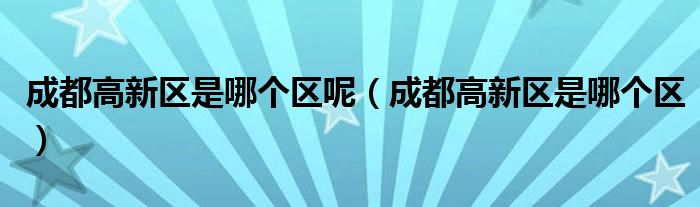 成都高新區(qū)是哪個(gè)區(qū)呢（成都高新區(qū)是哪個(gè)區(qū)）