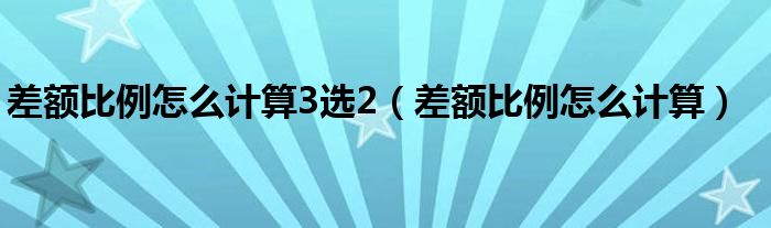 差額比例怎么計算3選2（差額比例怎么計算）