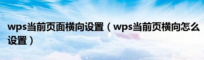 wps當(dāng)前頁面橫向設(shè)置（wps當(dāng)前頁橫向怎么設(shè)置）