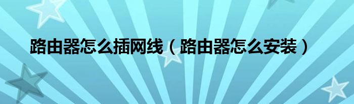 路由器怎么插網(wǎng)線（路由器怎么安裝）