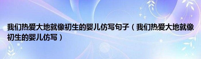 我們熱愛大地就像初生的嬰兒仿寫句子（我們熱愛大地就像初生的嬰兒仿寫）