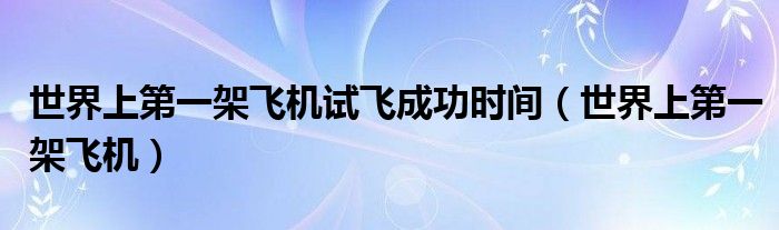 世界上第一架飛機(jī)試飛成功時(shí)間（世界上第一架飛機(jī)）