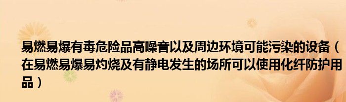 易燃易爆有毒危險(xiǎn)品高噪音以及周邊環(huán)境可能污染的設(shè)備（在易燃易爆易灼燒及有靜電發(fā)生的場(chǎng)所可以使用化纖防護(hù)用品）