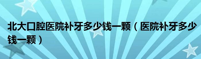 北大口腔醫(yī)院補牙多少錢一顆（醫(yī)院補牙多少錢一顆）