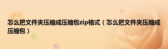 怎么把文件夾壓縮成壓縮包zip格式（怎么把文件夾壓縮成壓縮包）