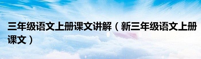 三年級(jí)語文上冊(cè)課文講解（新三年級(jí)語文上冊(cè)課文）