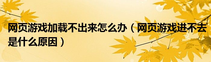網(wǎng)頁(yè)游戲加載不出來(lái)怎么辦（網(wǎng)頁(yè)游戲進(jìn)不去是什么原因）