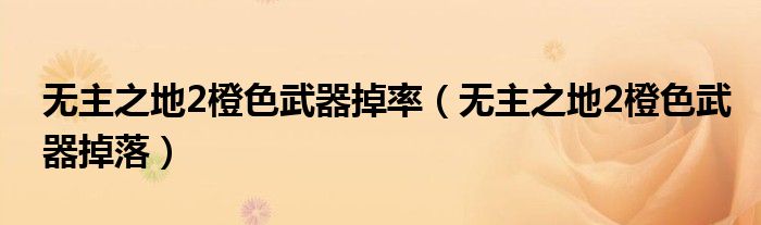 無(wú)主之地2橙色武器掉率（無(wú)主之地2橙色武器掉落）