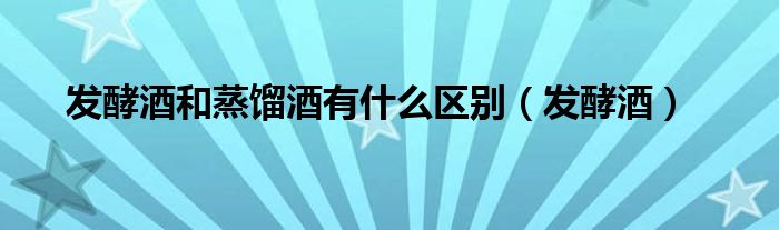發(fā)酵酒和蒸餾酒有什么區(qū)別（發(fā)酵酒）