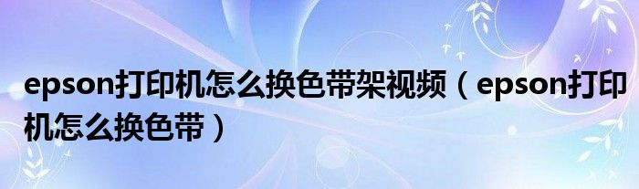 epson打印機(jī)怎么換色帶架視頻（epson打印機(jī)怎么換色帶）