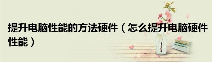 提升電腦性能的方法硬件（怎么提升電腦硬件性能）
